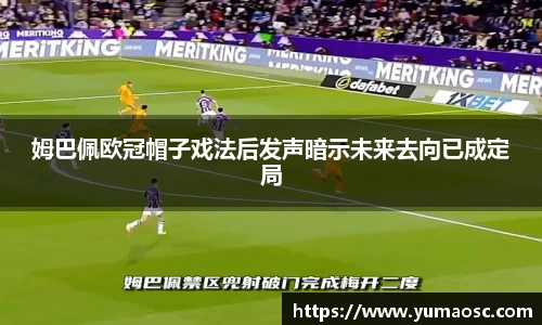 姆巴佩欧冠帽子戏法后发声暗示未来去向已成定局