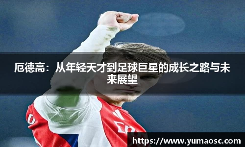 厄德高：从年轻天才到足球巨星的成长之路与未来展望
