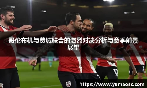 哥伦布机与费城联合的激烈对决分析与赛季前景展望