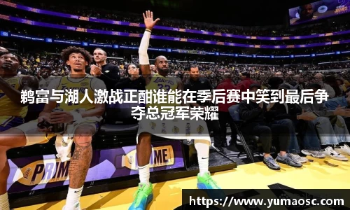 鹈富与湖人激战正酣谁能在季后赛中笑到最后争夺总冠军荣耀