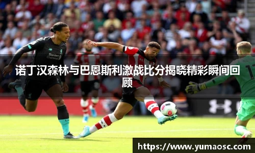 诺丁汉森林与巴恩斯利激战比分揭晓精彩瞬间回顾