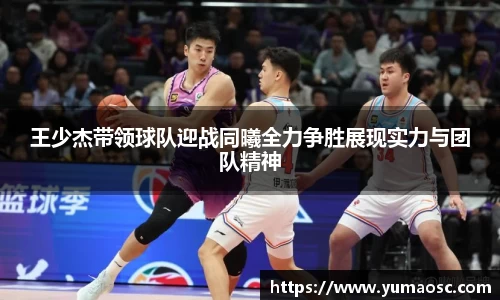 王少杰带领球队迎战同曦全力争胜展现实力与团队精神