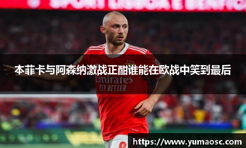 本菲卡与阿森纳激战正酣谁能在欧战中笑到最后